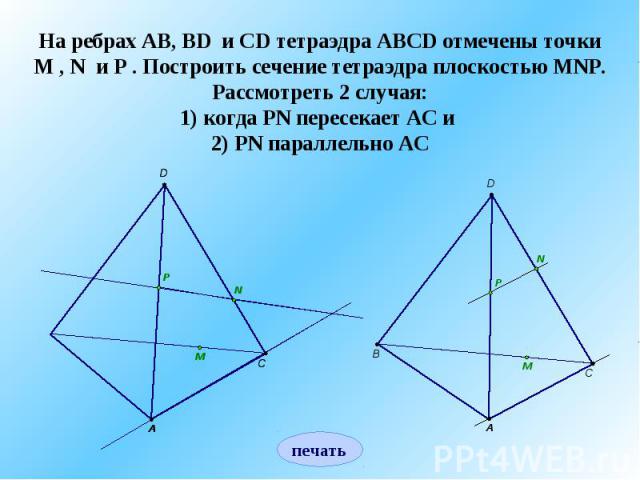 На ребрах AB, BD и CD тетраэдра ABCD отмечены точки M , N и P . Построить сечение тетраэдра плоскостью MNP.Рассмотреть 2 случая:1) когда PN пересекает AC и 2) PN параллельно AC