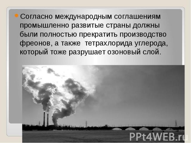 Согласно международным соглашениям промышленно развитые страны должны были полностью прекратить производство фреонов, а также тетрахлорида углерода, который тоже разрушает озоновый слой.