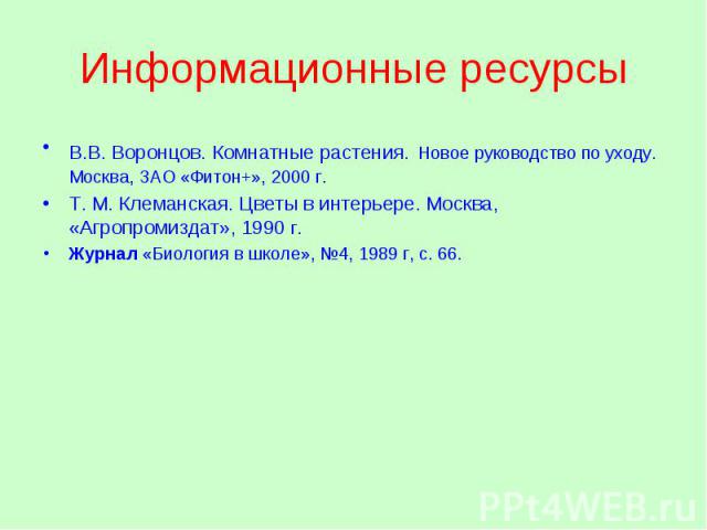 Информационные ресурсы В.В. Воронцов. Комнатные растения. Новое руководство по уходу. Москва, ЗАО «Фитон+», 2000 г. Т. М. Клеманская. Цветы в интерьере. Москва, «Агропромиздат», 1990 г. Журнал «Биология в школе», 4, 1989 г, с. 66.