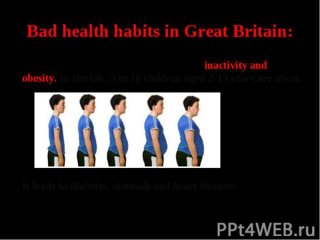 Bad health habits in Great Britain:The greatest problem for teens in GB is inactivity and obesity. In the UK, 3 in 10 children aged 2-15 years are obese. It leads to diabetes, stomach and heart diseases.