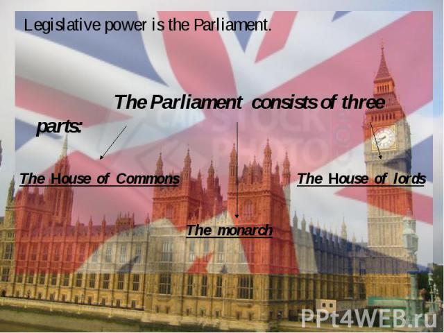 Legislative power is the Parliament. The Parliament consists of three parts:The Нouse of CommonsThe Нouse of lordsThe monarch