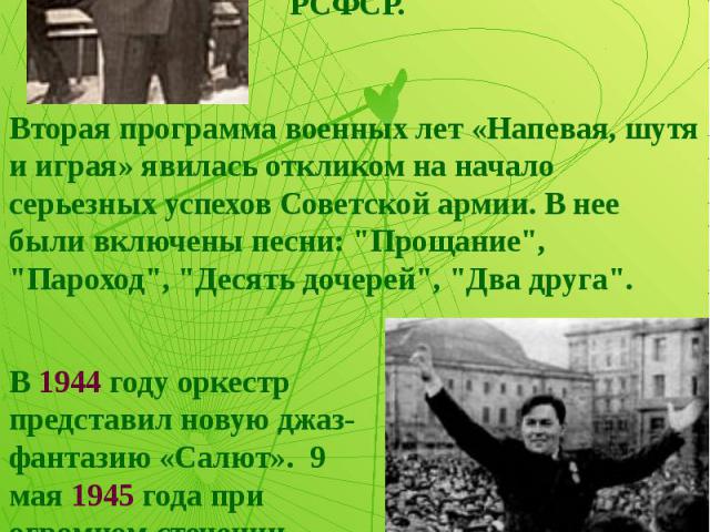 В июне 1942 года Леониду Утесову было присвоено звание заслуженного артиста РСФСР. В 1944 году оркестр представил новую джаз- фантазию «Салют». 9 мая 1945 года при огромном стечении народа Утесов выступил с оркестром на открытой эстраде на площади С…