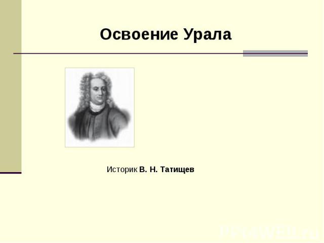 Освоение Урала Историк В. Н. Татищев
