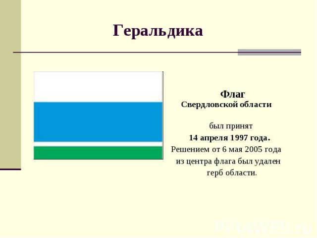 Флаг Свердловской области был принят 14 апреля 1997 года. Решением от 6 мая 2005 года из центра флага был удален герб области.