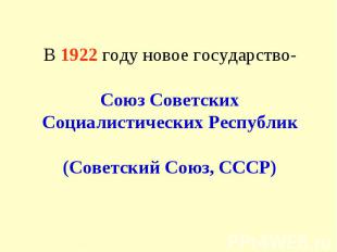 В 1922 году новое государство- Союз Советских Социалистических Республик (Советс