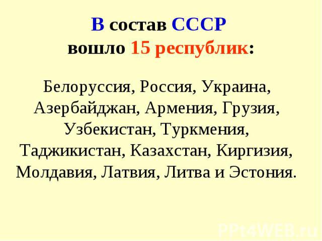В состав СССР вошло 15 республик: Белоруссия, Россия, Украина, Азербайджан, Армения, Грузия, Узбекистан, Туркмения, Таджикистан, Казахстан, Киргизия, Молдавия, Латвия, Литва и Эстония.