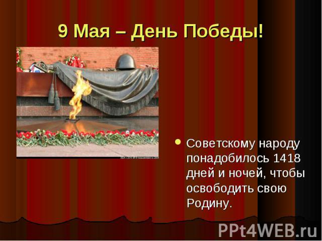 9 Мая – День Победы! Советскому народу понадобилось 1418 дней и ночей, чтобы освободить свою Родину. Советскому народу понадобилось 1418 дней и ночей, чтобы освободить свою Родину.