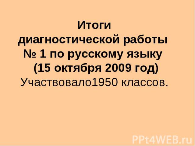 Итоги диагностической работы 1 по русскому языку (15 октября 2009 год) Участвовало1950 классов.