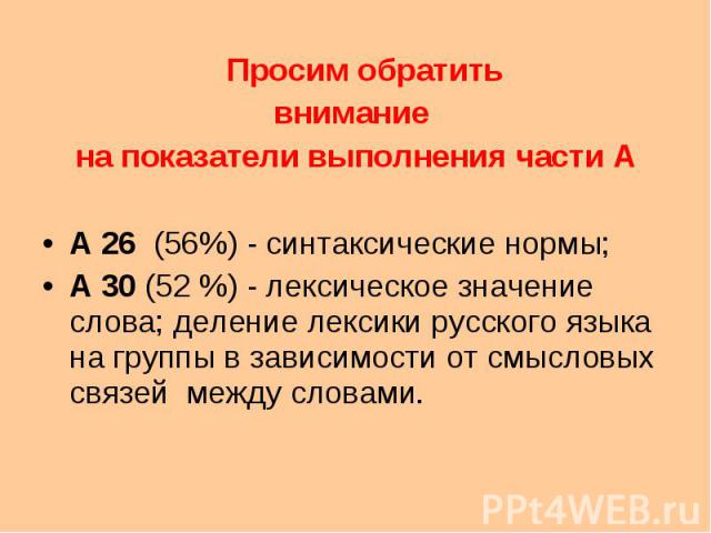 Просим обратить внимание на показатели выполнения части А А 26 (56%) - синтаксические нормы; А 30 (52 %) - лексическое значение слова; деление лексики русского языка на группы в зависимости от смысловых связей между словами.
