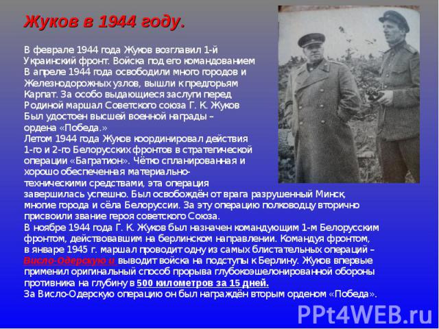 Жуков в 1944 году. В феврале 1944 года Жуков возглавил 1- й Украинский фронт. Войска под его командованием В апреле 1944 года освободили много городов и Железнодорожных узлов, вышли к предгорьям Карпат. За особо выдающиеся заслуги перед Родиной марш…
