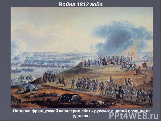 Война 1812 года Попытка французской кавалерии сбить русских с новой позиции не удалось.