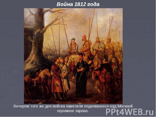 Война 1812 года Вечером того же дня войска заметили поднявшееся над Москвой огромное зарево.