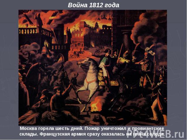 Москва горела шесть дней. Пожар уничтожил и провиантские склады. Французская армия сразу оказалась на грани голода. Война 1812 года