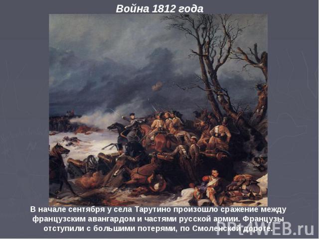В начале сентября у села Тарутино произошло сражение между французским авангардом и частями русской армии. Французы отступили с большими потерями, по Смоленской дороге.