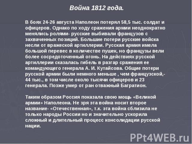 Война 1812 года. В боях 24-26 августа Наполеон потерял 58,5 тыс. солдат и офицеров. Однако по ходу сражения армии неоднократно менялись ролями- русские выбивали французов с захваченных позиций. Большие потери русские войска несли от вражеской артилл…