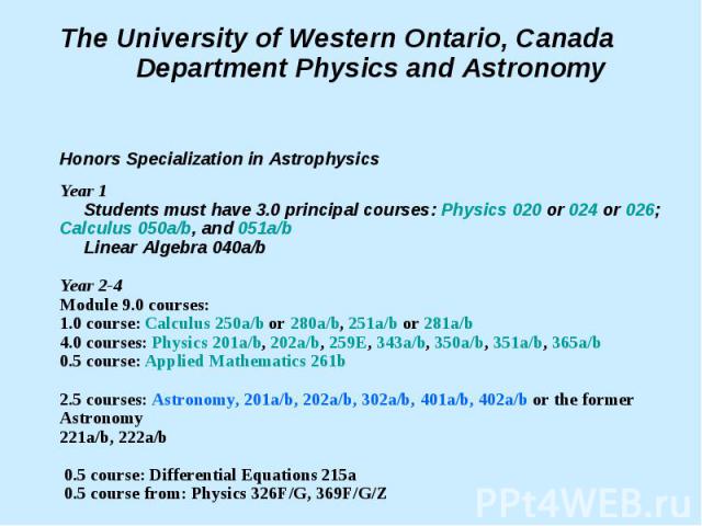The University of Western Ontario, Canada Department Physics and Astronomy Honors Specialization in Astrophysics Year 1 Students must have 3.0 principal courses: Physics 020 or 024 or 026; Calculus 050a/b, and 051a/bPhysics 020024026 Calculus 050a/b…