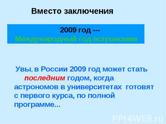 Вместо заключения 2009 год --- Международный год астрономии Увы, в России 2009 год может стать последним годом, когда астрономов в университетах готовят с первого курса, по полной программе...