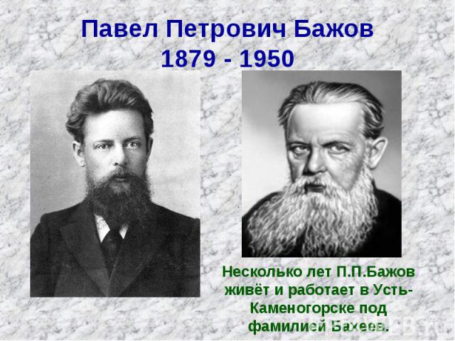 Павел Петрович Бажов 1879 - 1950 Несколько лет П.П.Бажов живёт и работает в Усть- Каменогорске под фамилией Бахеев.