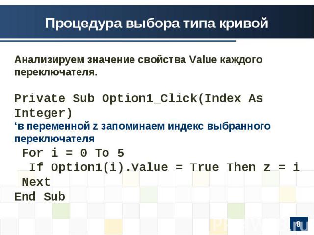 Процедура выбора типа кривой Анализируем значение свойства Value каждого переключателя.Private Sub Option1_Click(Index As Integer)‘в переменной z запоминаем индекс выбранного переключателя For i = 0 To 5 If Option1(i).Value = True Then z = i NextEnd Sub
