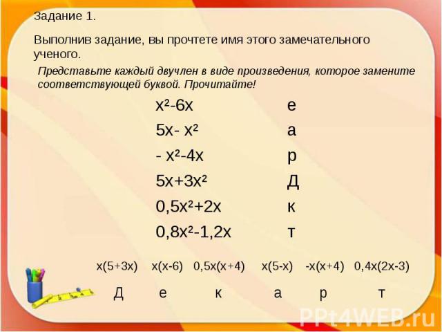 Задание 1.Выполнив задание, вы прочтете имя этого замечательного ученого.Представьте каждый двучлен в виде произведения, которое замените соответствующей буквой. Прочитайте!