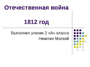 Отечественная война 1812 год Выполнил ученик 2 «А» класса Никитин Матвей