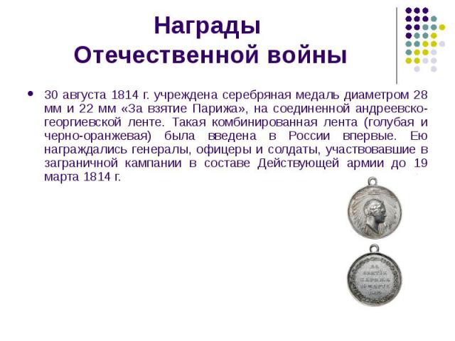 Награды Отечественной войны 30 августа 1814 г. учреждена серебряная медаль диаметром 28 мм и 22 мм «За взятие Парижа», на соединенной андреевско- георгиевской ленте. Такая комбинированная лента (голубая и черно-оранжевая) была введена в России вперв…