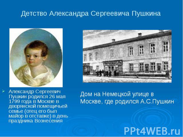 Детство Александра Сергеевича Пушкина Александр Сергеевич Пушкин родился 26 мая 1799 года в Москве в дворянской помещичьей семье (отец его был майор в отставке) в день праздника Вознесения Александр Сергеевич Пушкин родился 26 мая 1799 года в Москве…