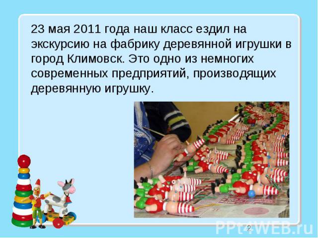2 23 мая 2011 года наш класс ездил на экскурсию на фабрику деревянной игрушки в город Климовск. Это одно из немногих современных предприятий, производящих деревянную игрушку.