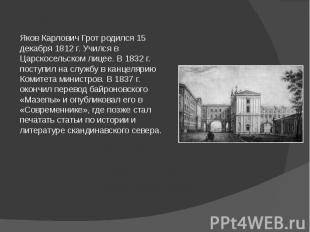Яков Карлович Грот родился 15 декабря 1812 г. Учился в Царскосельском лицее. В 1