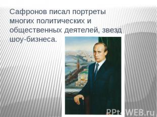 Сафронов писал портреты многих политических и общественных деятелей, звезд шоу-б