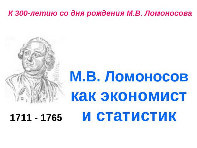 1711 - 1765 К 300-летию со дня рождения М.В. Ломоносова М.В. Ломоносов как экономист и статистик