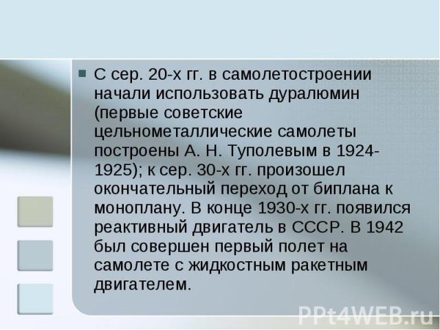 С сер. 20-х гг. в самолетостроении начали использовать дуралюмин (первые советские цельнометаллические самолеты построены А. Н. Туполевым в 1924-1925); к сер. 30-х гг. произошел окончательный переход от биплана к моноплану. В конце 1930-х гг. появил…