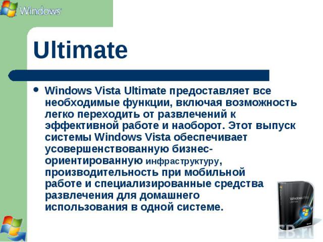 Windows Vista Ultimate предоставляет все необходимые функции, включая возможность легко переходить от развлечений к эффективной работе и наоборот. Этот выпуск системы Windows Vista обеспечивает усовершенствованную бизнес-ориентированную инфраструкту…