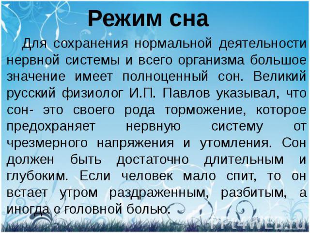 Режим сна Для сохранения нормальной деятельности нервной системы и всего организма большое значение имеет полноценный сон. Великий русский физиолог И.П. Павлов указывал, что сон- это своего рода торможение, которое предохраняет нервную систему от чр…