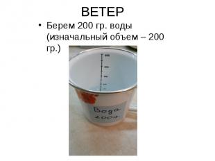 ВЕТЕР Берем 200 гр. воды (изначальный объем – 200 гр.)