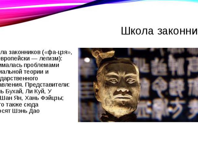 Школа законников Школа законников («фа-цзя», по-европейски — легизм): занималась проблемами социальной теории и государственного управления. Представители: Жэнь Бухай, Ли Куй, У Ци, Шан Ян, Хань Фэйцзы; часто также сюда относят&n…