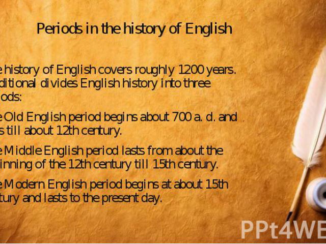 Periods in the history of English The history of English covers roughly 1200 years. Traditional divides English history into three periods: The Old English period begins about 700 a. d. and lasts till about 12th century. The Middle English period la…