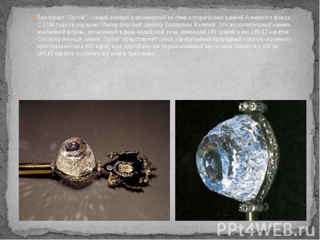Бриллиант "Орлов" - самый ценный и знаменитый из семи исторических камней Алмазного фонда. С 1784 года он украшает Императорский скипетр Екатерины Великой. Это восхитительный камень необычной формы, ограненный в виде индийской розы, имеющи…