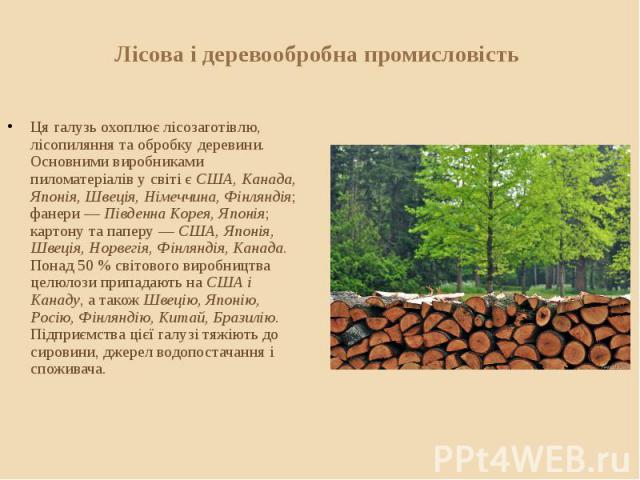 Лісова і деревообробна промисловість Ця галузь охоплює лісозаготівлю, лісопиляння та обробку деревини. Основними виробниками пиломатеріалів у світі є США, Канада, Японія, Швеція, Німеччина, Фінляндія; фанери — Південна Корея, Японія; картону та папе…