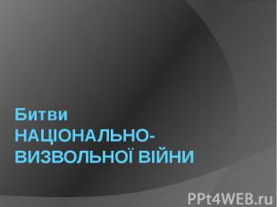 Битви НАЦІОНАЛЬНО-ВИЗВОЛЬНОЇ ВІЙНИ