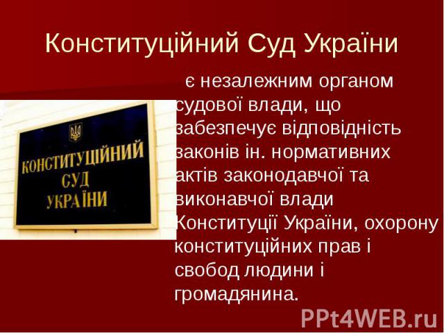 Конституційний Суд України є незалежним органом судової влади, що забезпечує відповідність законів ін. нормативних актів законодавчої та виконавчої влади Конституції України, охорону конституційних прав і свобод людини і громадянина.