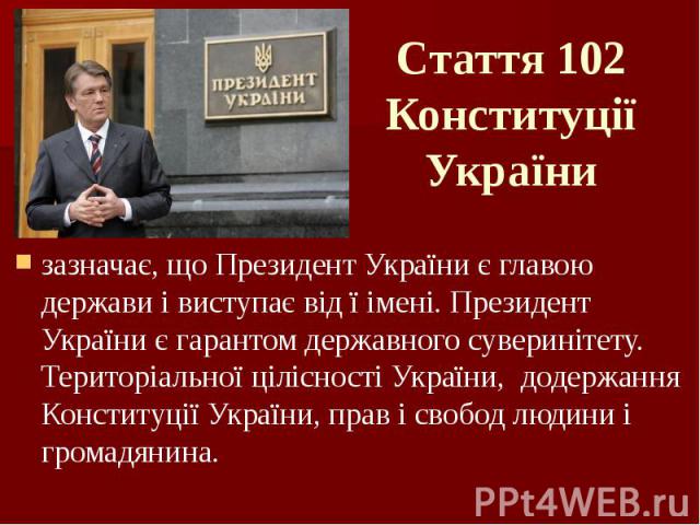 Стаття 102 Конституції України зазначає, що Президент України є главою держави і виступає від ї імені. Президент України є гарантом державного суверинітету. Територіальної цілісності України, додержання Конституції України, прав і свобод людини і гр…