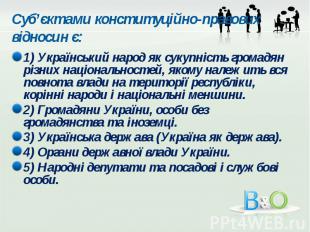 Суб’єктами конституційно-правових відносин є: 1) Український народ як сукупність