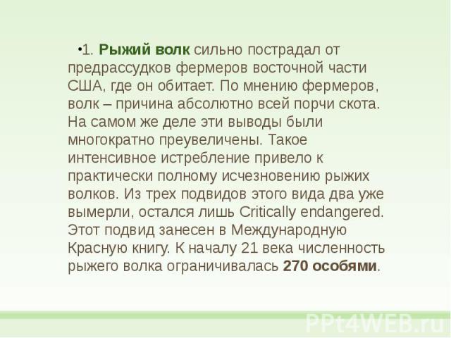 1. Рыжий волк сильно пострадал от предрассудков фермеров восточной части США, где он обитает. По мнению фермеров, волк – причина абсолютно всей порчи скота. На самом же деле эти выводы были многократно преувеличены. Такое интенсивное истребление при…