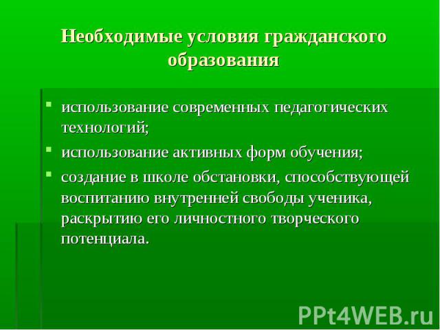 Необходимые условия гражданского образования использование современных педагогических технологий;использование активных форм обучения;создание в школе обстановки, способствующей воспитанию внутренней свободы ученика, раскрытию его личностного творче…