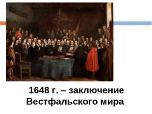 1648 г. – заключение Вестфальского мира.