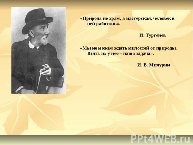 «Природа не храм, а мастерская, человек в ней работник». И. Тургенев«Мы не можем ждать милостей от природы. Взять их у неё – наша задача». И. В. МичуринИван ВладимировичМичурин(1855-1935)