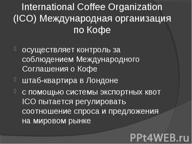 International Coffee Organization (ICO) Международная организация по Кофе осуществляет контроль за соблюдением Международного Соглашения о Кофештаб-квартира в Лондонес помощью системы экспортных квот ICO пытается регулировать соотношение спроса и пр…
