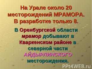 На Урале около 20 месторождений МРАМОРА.В разработке только 8. В Оренбургской об