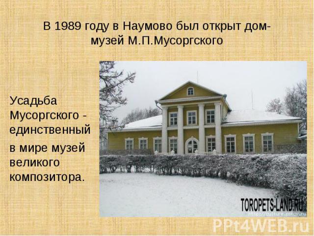 В 1989 году в Наумово был открыт дом-музей М.П.Мусоргского Усадьба Мусоргского - единственный в мире музей великого композитора.